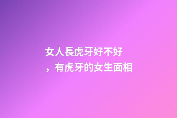 女人長虎牙好不好，有虎牙的女生面相